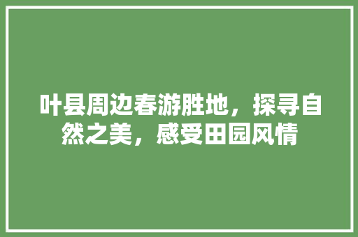 叶县周边春游胜地，探寻自然之美，感受田园风情