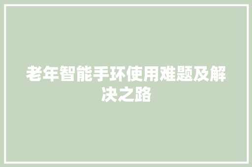 老年智能手环使用难题及解决之路