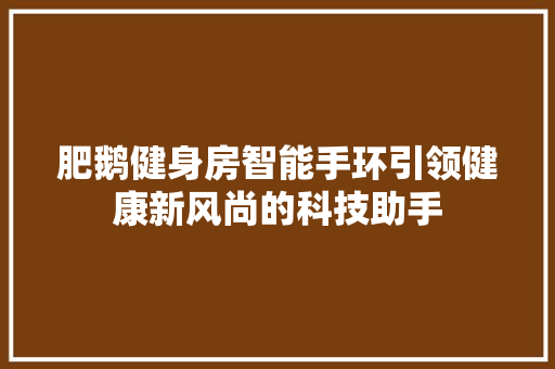 肥鹅健身房智能手环引领健康新风尚的科技助手