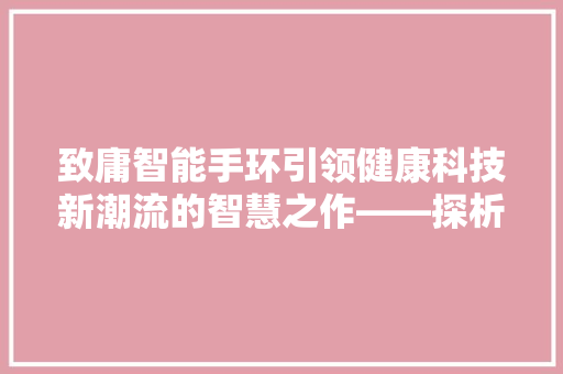 致庸智能手环引领健康科技新潮流的智慧之作——探析其背后的公司力量