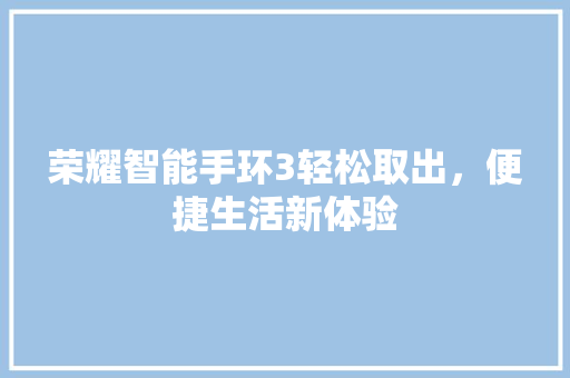 荣耀智能手环3轻松取出，便捷生活新体验