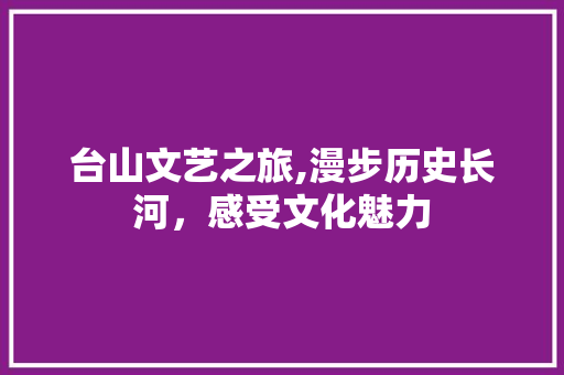 台山文艺之旅,漫步历史长河，感受文化魅力