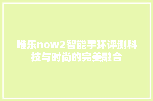 唯乐now2智能手环评测科技与时尚的完美融合  第1张