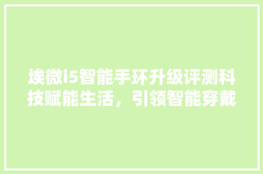 埃微i5智能手环升级评测科技赋能生活，引领智能穿戴新潮流