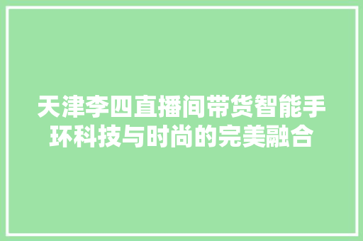 天津李四直播间带货智能手环科技与时尚的完美融合