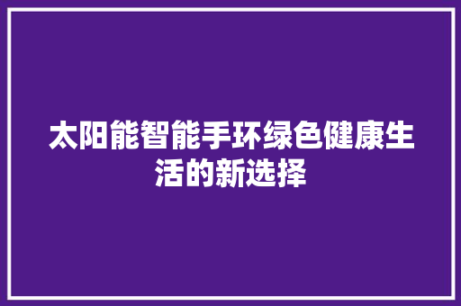 太阳能智能手环绿色健康生活的新选择  第1张