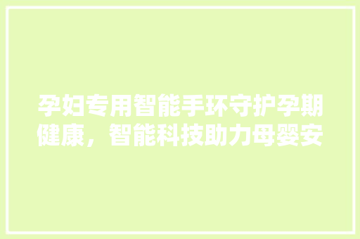 孕妇专用智能手环守护孕期健康，智能科技助力母婴安全