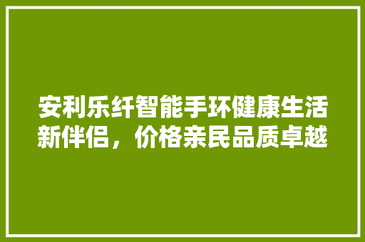 安利乐纤智能手环健康生活新伴侣，价格亲民品质卓越  第1张