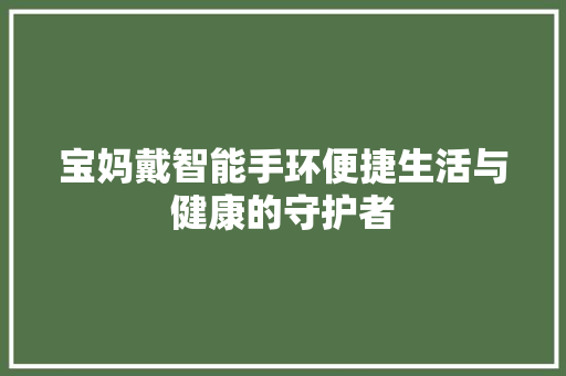 宝妈戴智能手环便捷生活与健康的守护者  第1张