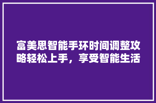 富美思智能手环时间调整攻略轻松上手，享受智能生活