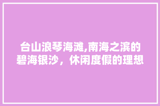 台山浪琴海滩,南海之滨的碧海银沙，休闲度假的理想之地