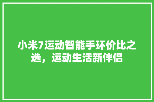 小米7运动智能手环价比之选，运动生活新伴侣