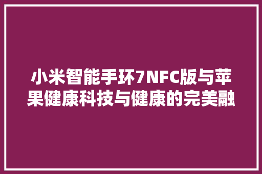 小米智能手环7NFC版与苹果健康科技与健康的完美融合  第1张