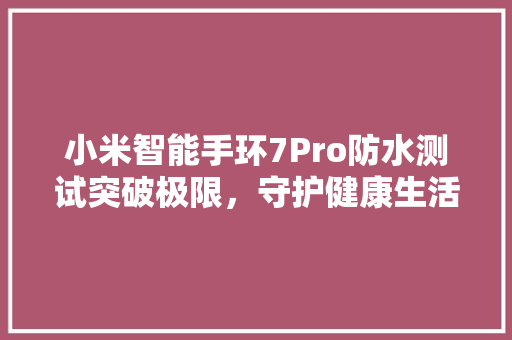 小米智能手环7Pro防水测试突破极限，守护健康生活