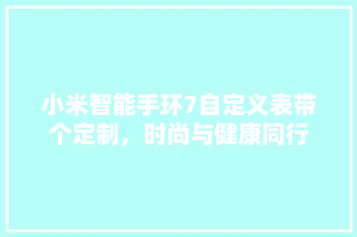 小米智能手环7自定义表带个定制，时尚与健康同行