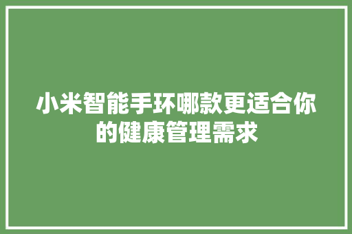 小米智能手环哪款更适合你的健康管理需求  第1张