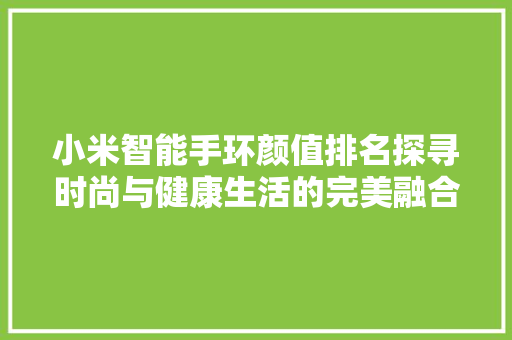 小米智能手环颜值排名探寻时尚与健康生活的完美融合