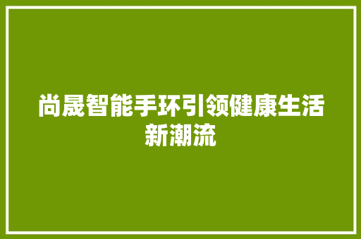 尚晟智能手环引领健康生活新潮流