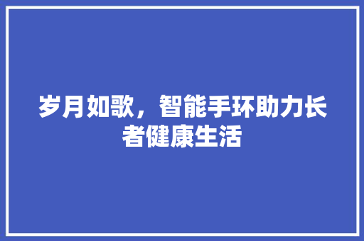 岁月如歌，智能手环助力长者健康生活  第1张