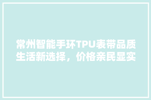 常州智能手环TPU表带品质生活新选择，价格亲民显实力