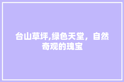 台山草坪,绿色天堂，自然奇观的瑰宝  第1张