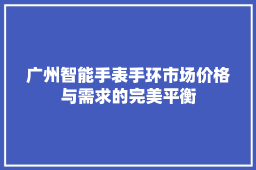 广州智能手表手环市场价格与需求的完美平衡