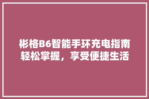 彬格B6智能手环充电指南轻松掌握，享受便捷生活  第1张