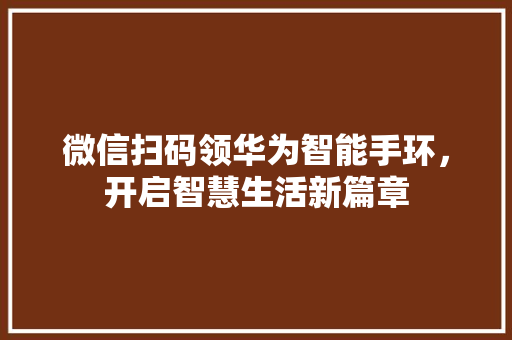 微信扫码领华为智能手环，开启智慧生活新篇章  第1张