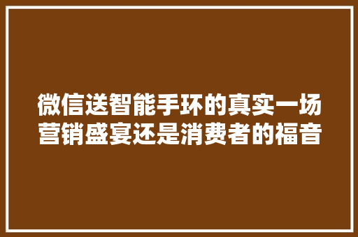 微信送智能手环的真实一场营销盛宴还是消费者的福音