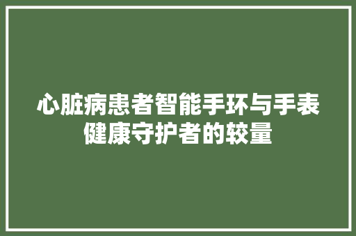 心脏病患者智能手环与手表健康守护者的较量