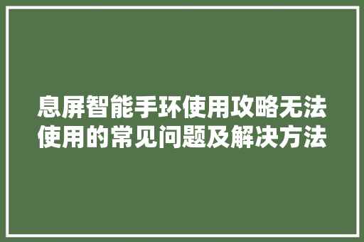 息屏智能手环使用攻略无法使用的常见问题及解决方法