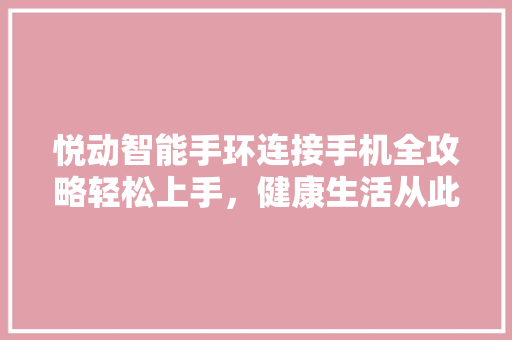 悦动智能手环连接手机全攻略轻松上手，健康生活从此开始