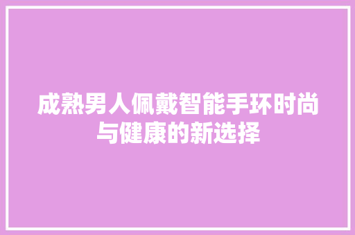 成熟男人佩戴智能手环时尚与健康的新选择