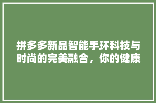 拼多多新品智能手环科技与时尚的完美融合，你的健康生活好伴侣