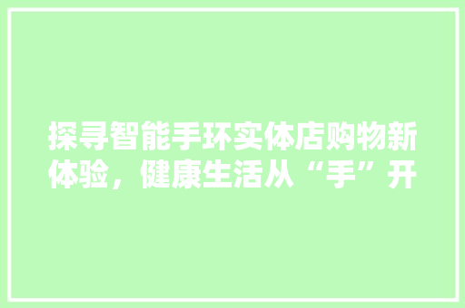 探寻智能手环实体店购物新体验，健康生活从“手”开始