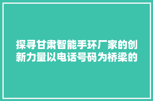 探寻甘肃智能手环厂家的创新力量以电话号码为桥梁的详细解读