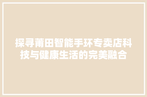 探寻莆田智能手环专卖店科技与健康生活的完美融合  第1张