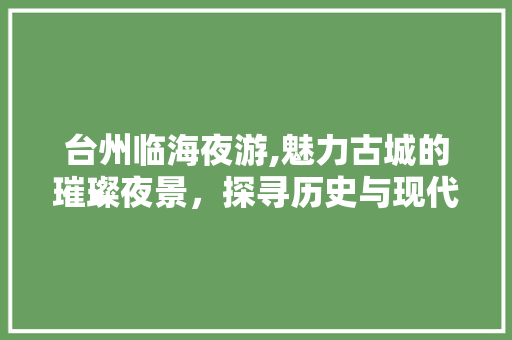 台州临海夜游,魅力古城的璀璨夜景，探寻历史与现代的交融