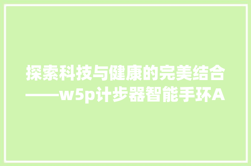 探索科技与健康的完美结合——w5p计步器智能手环APP评测  第1张