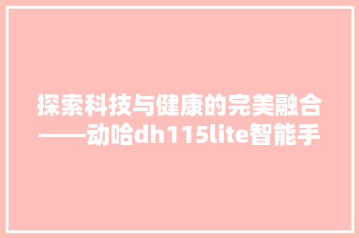 探索科技与健康的完美融合——动哈dh115lite智能手环详细评测