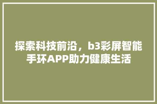 探索科技前沿，b3彩屏智能手环APP助力健康生活  第1张