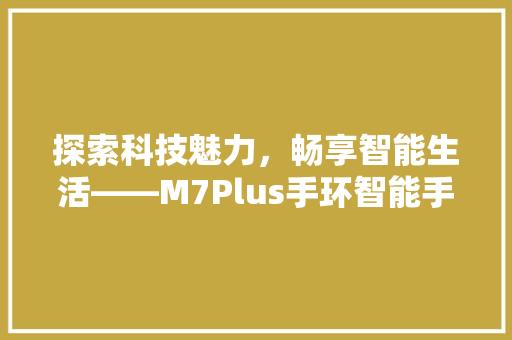 探索科技魅力，畅享智能生活——M7Plus手环智能手表详细体验