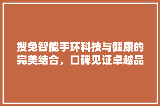 搜兔智能手环科技与健康的完美结合，口碑见证卓越品质