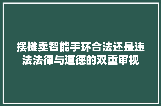 摆摊卖智能手环合法还是违法法律与道德的双重审视