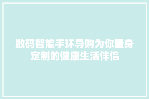 数码智能手环导购为你量身定制的健康生活伴侣