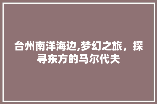 台州南洋海边,梦幻之旅，探寻东方的马尔代夫