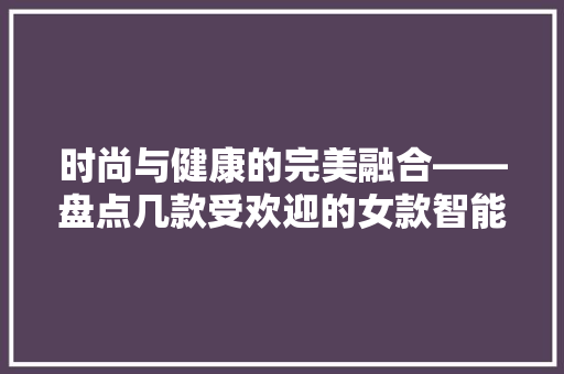 时尚与健康的完美融合——盘点几款受欢迎的女款智能手环手表  第1张