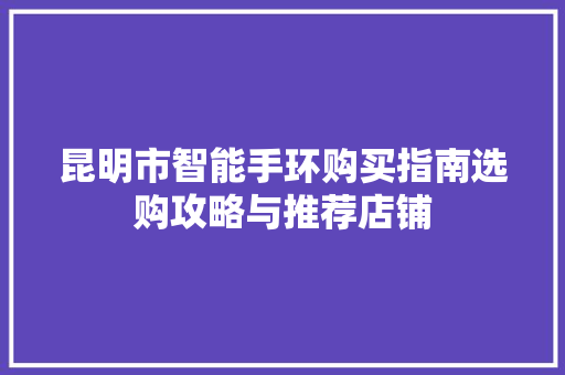 昆明市智能手环购买指南选购攻略与推荐店铺  第1张