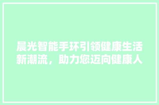 晨光智能手环引领健康生活新潮流，助力您迈向健康人生