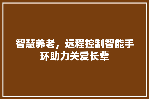 智慧养老，远程控制智能手环助力关爱长辈